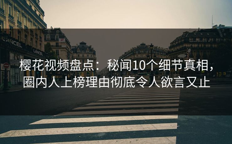 樱花视频盘点：秘闻10个细节真相，圈内人上榜理由彻底令人欲言又止
