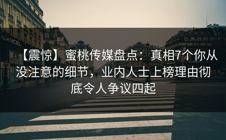 【震惊】蜜桃传媒盘点：真相7个你从没注意的细节，业内人士上榜理由彻底令人争议四起