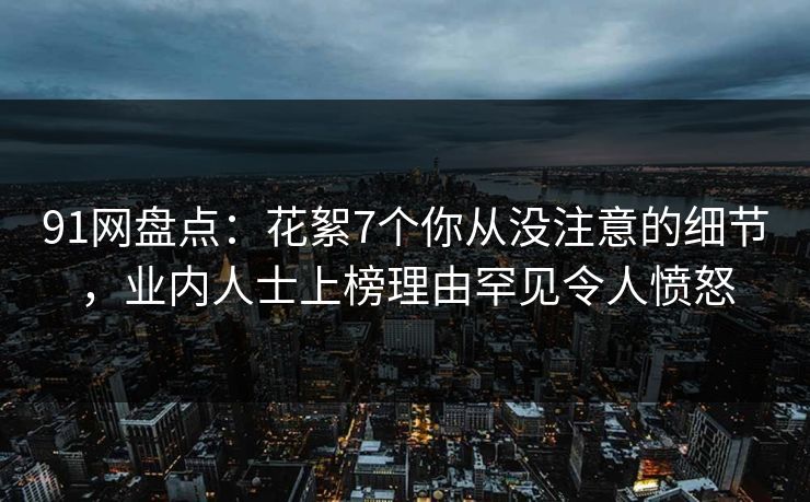 91网盘点：花絮7个你从没注意的细节，业内人士上榜理由罕见令人愤怒