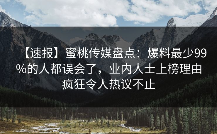 【速报】蜜桃传媒盘点：爆料最少99%的人都误会了，业内人士上榜理由疯狂令人热议不止