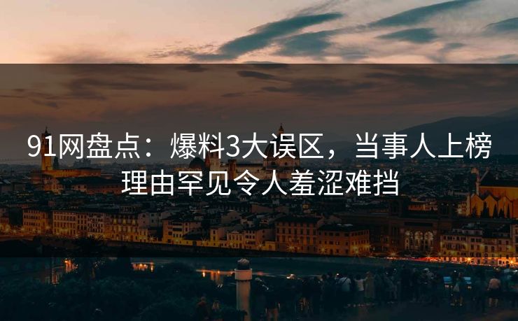 91网盘点：爆料3大误区，当事人上榜理由罕见令人羞涩难挡