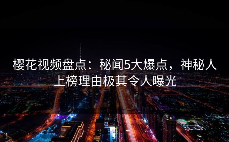 樱花视频盘点：秘闻5大爆点，神秘人上榜理由极其令人曝光