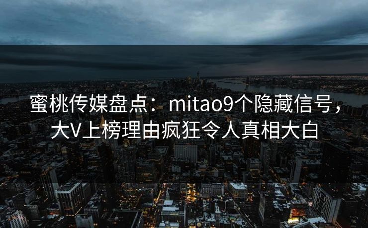蜜桃传媒盘点:mitao9个隐藏信号,大V上榜理由疯狂令人真相大白 蜜桃传媒盘点:mitao9个隐藏信号,大V上榜理由疯狂令人真相大白