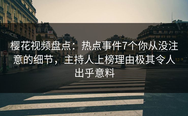 樱花视频盘点:热点事件7个你从没注意的细节,主持人上榜理由极其令人出乎意料 樱花视频盘点:热点事件7个你从没注意的细节,主持人上榜理由极其令人出乎意料