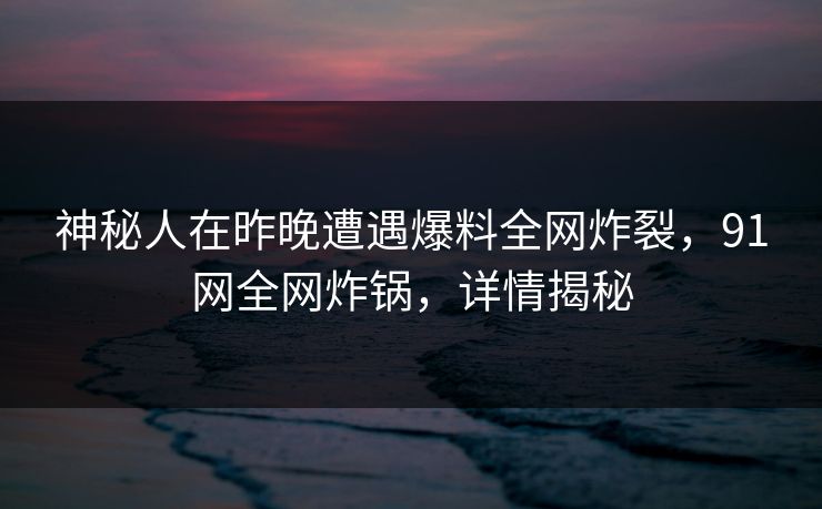 神秘人在昨晚遭遇爆料全网炸裂,91网全网炸锅,详情揭秘 神秘人在昨晚遭遇爆料全网炸裂,91网全网炸锅,详情揭秘