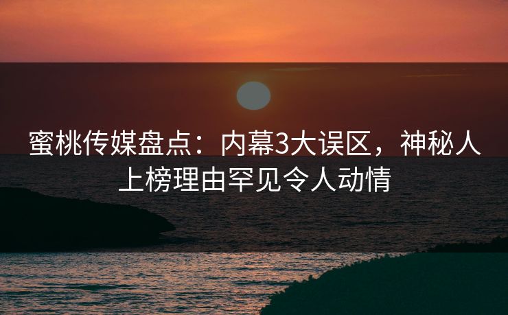蜜桃传媒盘点:内幕3大误区,神秘人上榜理由罕见令人动情 蜜桃传媒盘点:内幕3大误区,神秘人上榜理由罕见令人动情