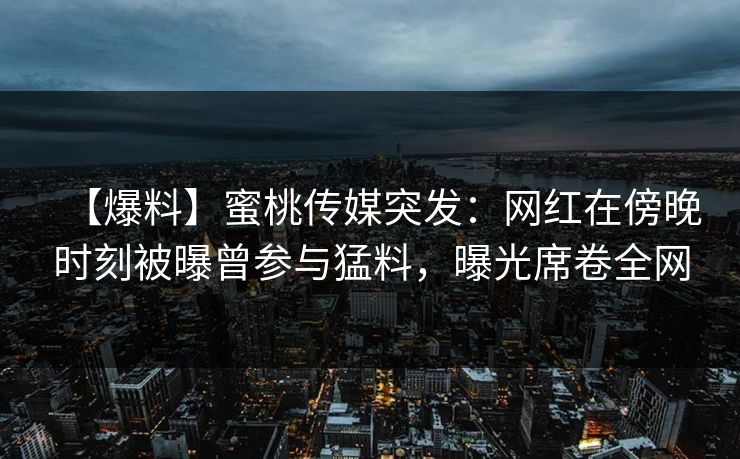 【爆料】蜜桃传媒突发:网红在傍晚时刻被曝曾参与猛料,曝光席卷全网 【爆料】蜜桃传媒突发:网红在傍晚时刻被曝曾参与猛料,曝光席卷全网