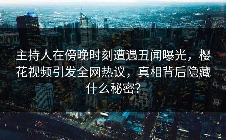 主持人在傍晚时刻遭遇丑闻曝光,樱花视频引发全网热议,真相背后隐藏什么秘密? 主持人在傍晚时刻遭遇丑闻曝光,樱花视频引发全网热议,真相背后隐藏什么秘密?