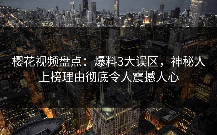 樱花视频盘点:爆料3大误区,神秘人上榜理由彻底令人震撼人心 樱花视频盘点:爆料3大误区,神秘人上榜理由彻底令人震撼人心