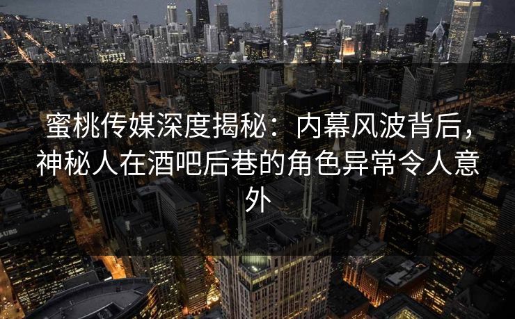 蜜桃传媒深度揭秘:内幕风波背后,神秘人在酒吧后巷的角色异常令人意外 蜜桃传媒深度揭秘:内幕风波背后,神秘人在酒吧后巷的角色异常令人意外