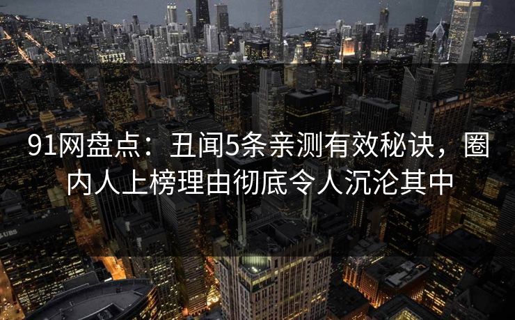 91网盘点:丑闻5条亲测有效秘诀,圈内人上榜理由彻底令人沉沦其中 91网盘点:丑闻5条亲测有效秘诀,圈内人上榜理由彻底令人沉沦其中