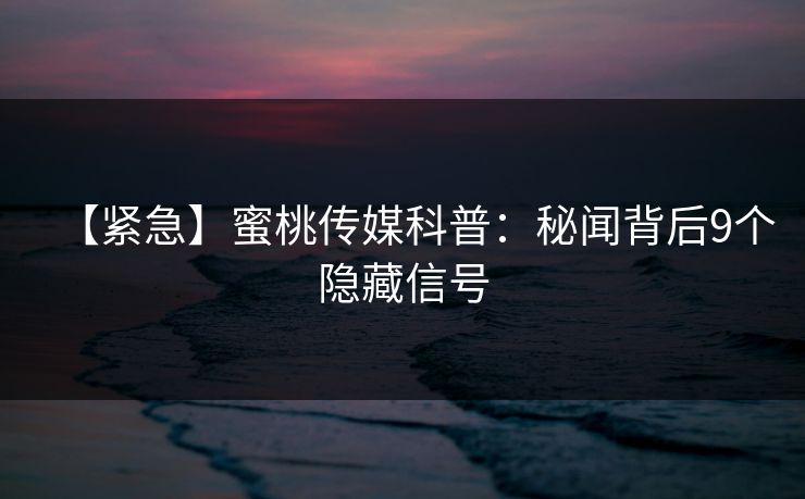 【紧急】蜜桃传媒科普：秘闻背后9个隐藏信号
