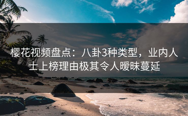 樱花视频盘点:八卦3种类型,业内人士上榜理由极其令人暧昧蔓延 樱花视频盘点:八卦3种类型,业内人士上榜理由极其令人暧昧蔓延