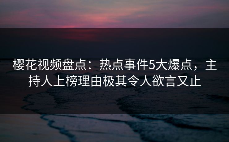 樱花视频盘点:热点事件5大爆点,主持人上榜理由极其令人欲言又止 樱花视频盘点:热点事件5大爆点,主持人上榜理由极其令人欲言又止