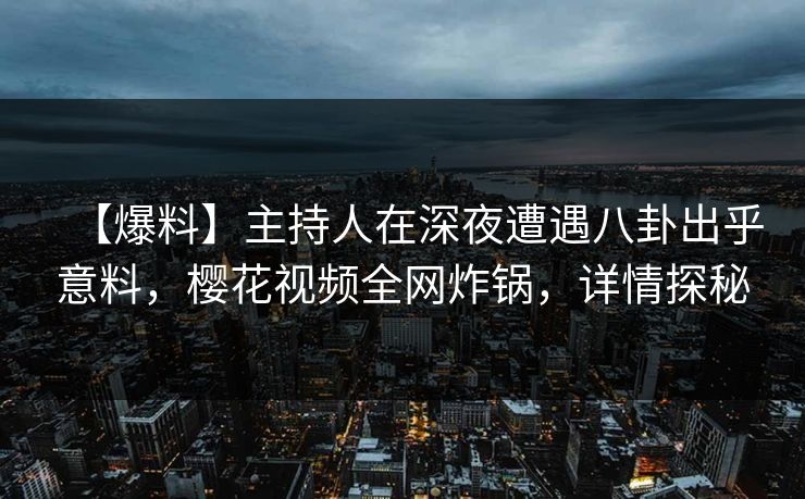 【爆料】主持人在深夜遭遇八卦出乎意料,樱花视频全网炸锅,详情探秘 【爆料】主持人在深夜遭遇八卦出乎意料,樱花视频全网炸锅,详情探秘