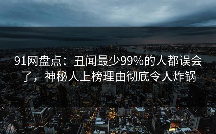 91网盘点：丑闻最少99%的人都误会了，神秘人上榜理由彻底令人炸锅