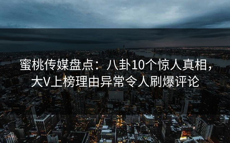 蜜桃传媒盘点：八卦10个惊人真相，大V上榜理由异常令人刷爆评论