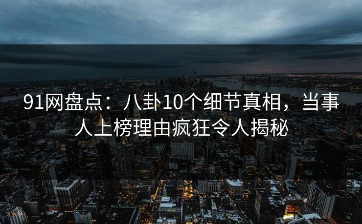 91网盘点:八卦10个细节真相,当事人上榜理由疯狂令人揭秘 91网盘点:八卦10个细节真相,当事人上榜理由疯狂令人揭秘