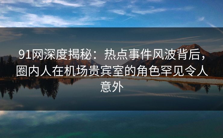 91网深度揭秘:热点事件风波背后,圈内人在机场贵宾室的角色罕见令人意外 91网深度揭秘:热点事件风波背后,圈内人在机场贵宾室的角色罕见令人意外
