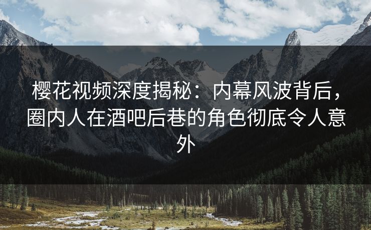 樱花视频深度揭秘：内幕风波背后，圈内人在酒吧后巷的角色彻底令人意外