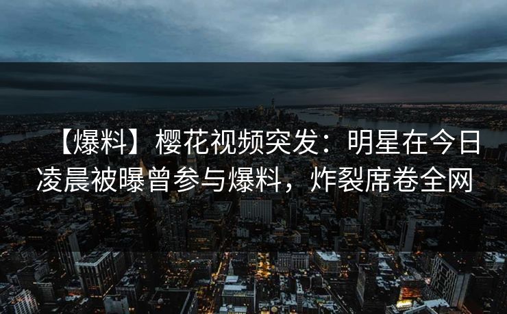 【爆料】樱花视频突发:明星在今日凌晨被曝曾参与爆料,炸裂席卷全网 【爆料】樱花视频突发:明星在今日凌晨被曝曾参与爆料,炸裂席卷全网