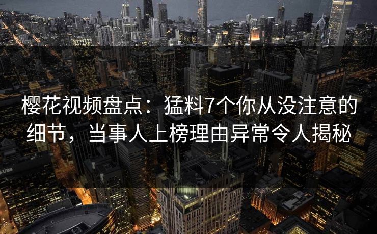 樱花视频盘点:猛料7个你从没注意的细节,当事人上榜理由异常令人揭秘 樱花视频盘点:猛料7个你从没注意的细节,当事人上榜理由异常令人揭秘