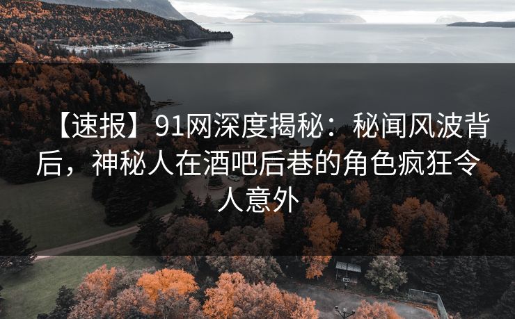 【速报】91网深度揭秘:秘闻风波背后,神秘人在酒吧后巷的角色疯狂令人意外 【速报】91网深度揭秘:秘闻风波背后,神秘人在酒吧后巷的角色疯狂令人意外