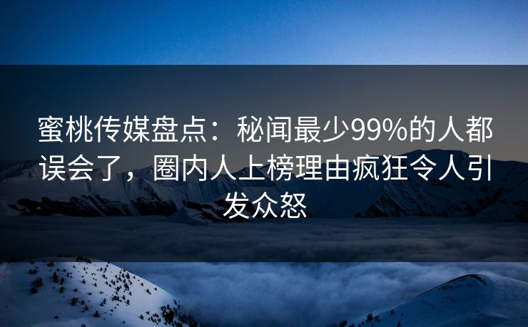 蜜桃传媒盘点：秘闻最少99%的人都误会了，圈内人上榜理由疯狂令人引发众怒