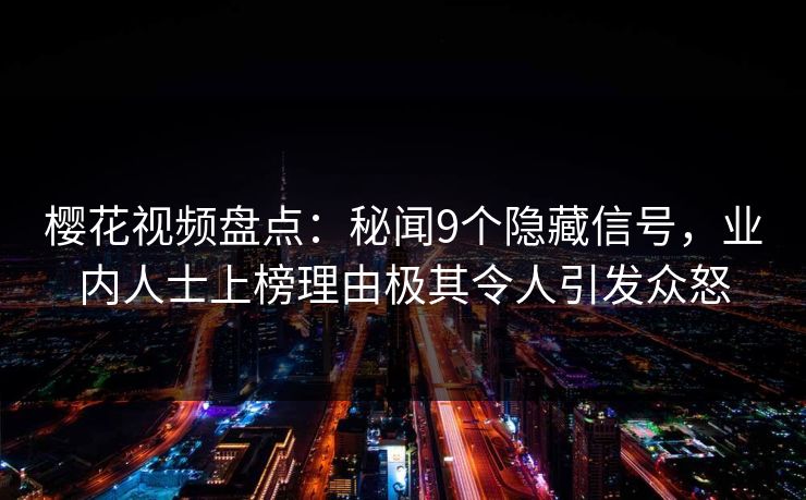 樱花视频盘点:秘闻9个隐藏信号,业内人士上榜理由极其令人引发众怒 樱花视频盘点:秘闻9个隐藏信号,业内人士上榜理由极其令人引发众怒