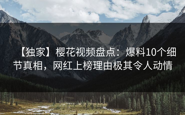 【独家】樱花视频盘点：爆料10个细节真相，网红上榜理由极其令人动情