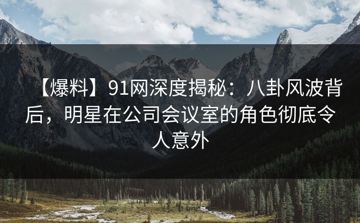【爆料】91网深度揭秘:八卦风波背后,明星在公司会议室的角色彻底令人意外 【爆料】91网深度揭秘:八卦风波背后,明星在公司会议室的角色彻底令人意外