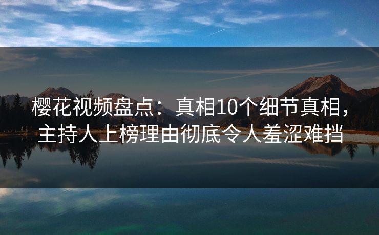 樱花视频盘点:真相10个细节真相,主持人上榜理由彻底令人羞涩难挡 樱花视频盘点:真相10个细节真相,主持人上榜理由彻底令人羞涩难挡