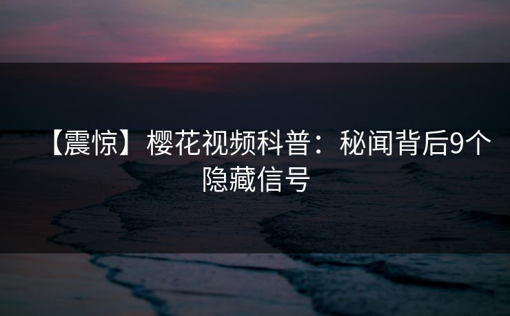 【震惊】樱花视频科普:秘闻背后9个隐藏信号 【震惊】樱花视频科普:秘闻背后9个隐藏信号