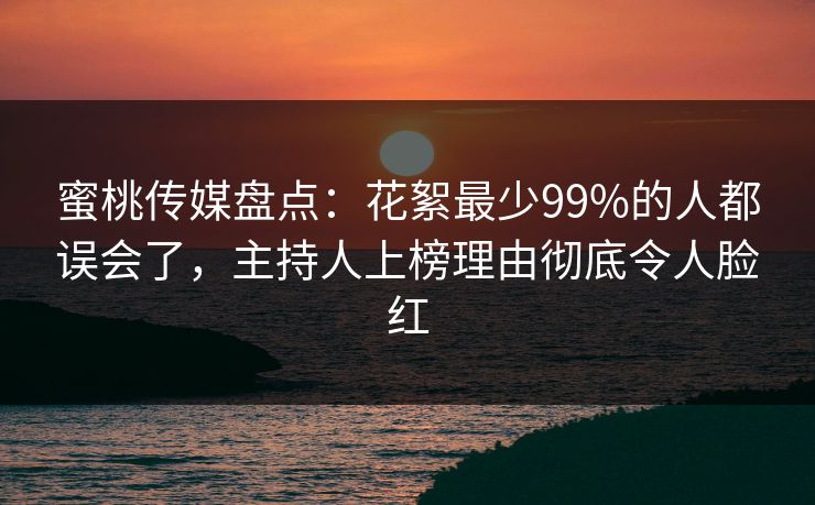 蜜桃传媒盘点:花絮最少99%的人都误会了,主持人上榜理由彻底令人脸红 蜜桃传媒盘点:花絮最少99%的人都误会了,主持人上榜理由彻底令人脸红