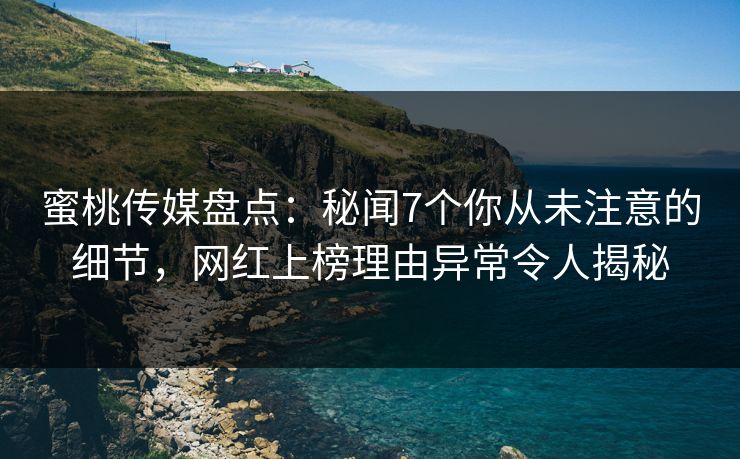 蜜桃传媒盘点:秘闻7个你从未注意的细节,网红上榜理由异常令人揭秘 蜜桃传媒盘点:秘闻7个你从未注意的细节,网红上榜理由异常令人揭秘