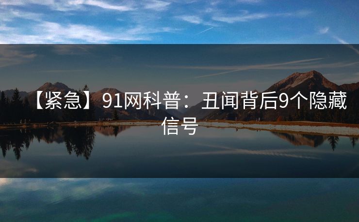 【紧急】91网科普:丑闻背后9个隐藏信号 【紧急】91网科普:丑闻背后9个隐藏信号