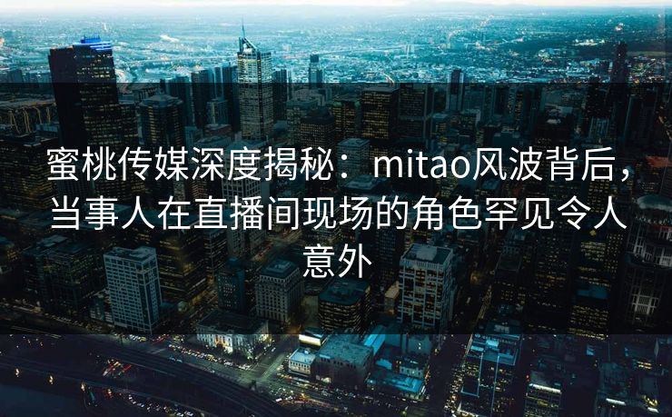 蜜桃传媒深度揭秘:mitao风波背后,当事人在直播间现场的角色罕见令人意外 蜜桃传媒深度揭秘:mitao风波背后,当事人在直播间现场的角色罕见令人意外
