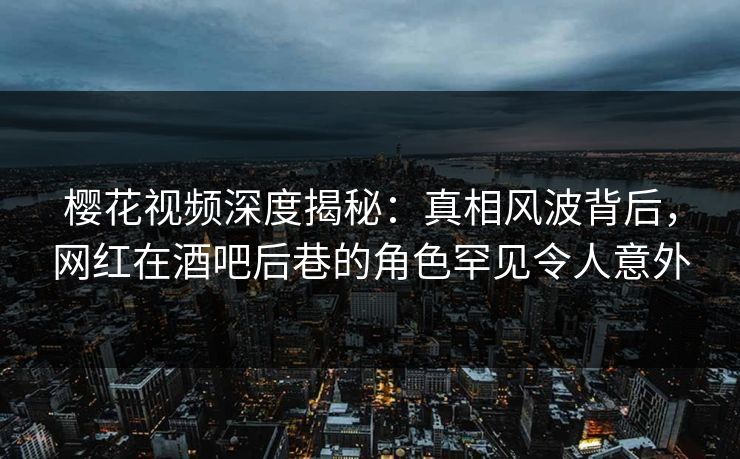 樱花视频深度揭秘:真相风波背后,网红在酒吧后巷的角色罕见令人意外 樱花视频深度揭秘:真相风波背后,网红在酒吧后巷的角色罕见令人意外