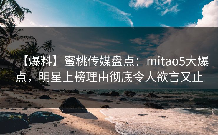 【爆料】蜜桃传媒盘点：mitao5大爆点，明星上榜理由彻底令人欲言又止