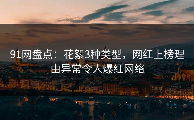 91网盘点:花絮3种类型,网红上榜理由异常令人爆红网络 91网盘点:花絮3种类型,网红上榜理由异常令人爆红网络