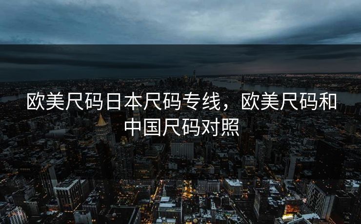 欧美尺码日本尺码专线，欧美尺码和中国尺码对照