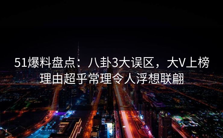 51爆料盘点:八卦3大误区,大V上榜理由超乎常理令人浮想联翩 51爆料盘点:八卦3大误区,大V上榜理由超乎常理令人浮想联翩