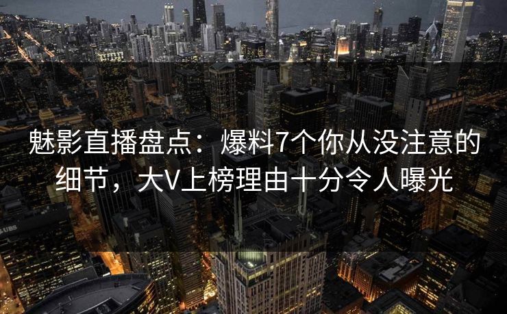 魅影直播盘点:爆料7个你从没注意的细节,大V上榜理由十分令人曝光 魅影直播盘点:爆料7个你从没注意的细节,大V上榜理由十分令人曝光