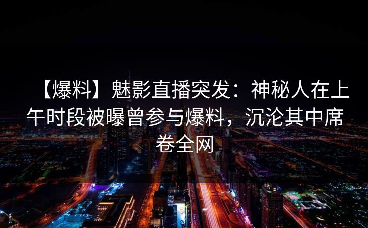 【爆料】魅影直播突发：神秘人在上午时段被曝曾参与爆料，沉沦其中席卷全网
