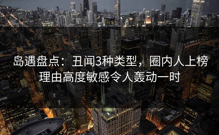 岛遇盘点：丑闻3种类型，圈内人上榜理由高度敏感令人轰动一时