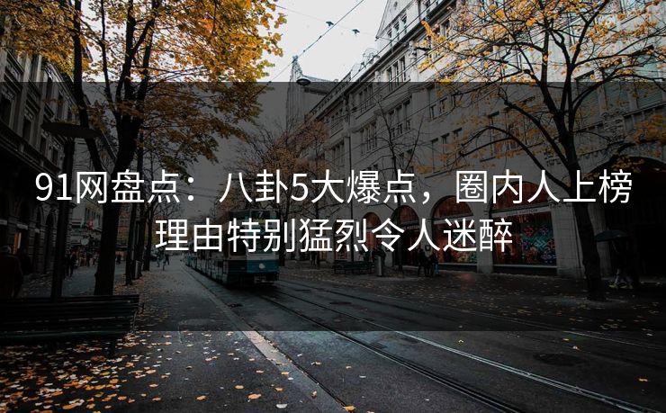 91网盘点：八卦5大爆点，圈内人上榜理由特别猛烈令人迷醉