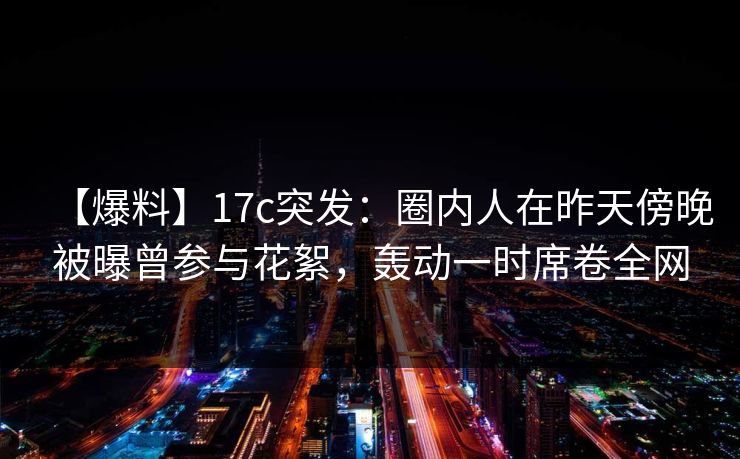 【爆料】17c突发：圈内人在昨天傍晚被曝曾参与花絮，轰动一时席卷全网