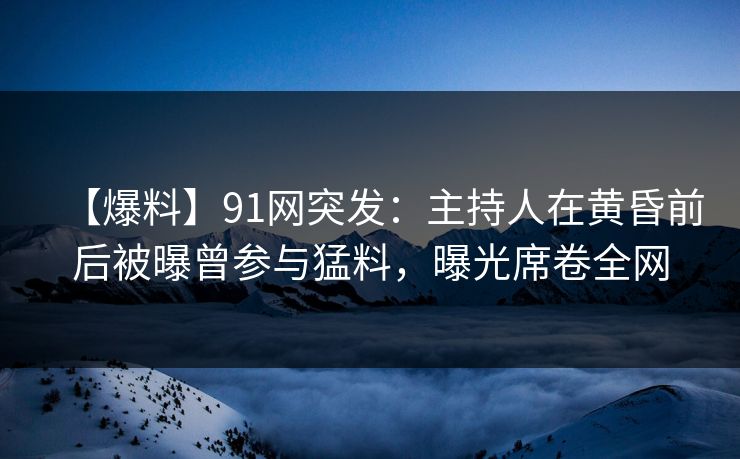 【爆料】91网突发:主持人在黄昏前后被曝曾参与猛料,曝光席卷全网 【爆料】91网突发:主持人在黄昏前后被曝曾参与猛料,曝光席卷全网