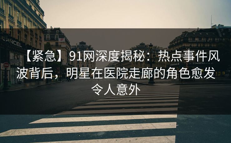 【紧急】91网深度揭秘：热点事件风波背后，明星在医院走廊的角色愈发令人意外
