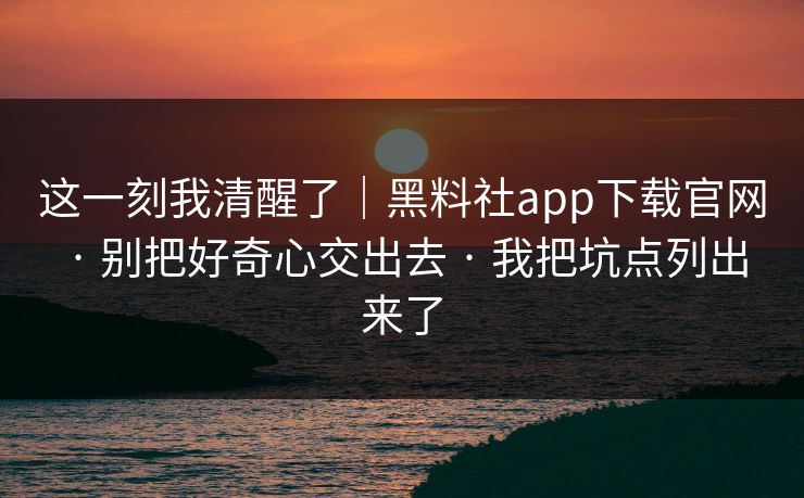 这一刻我清醒了|黑料社app下载官网 · 别把好奇心交出去 · 我把坑点列出来了 这一刻我清醒了|黑料社app下载官网 · 别把好奇心交出去 · 我把坑点列出来了